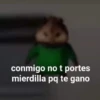 conmigo no t portes mierdilla pq te gano