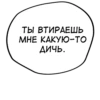 ТЫ ВТИРАЕШЬ МНЕ КАКУЮ-ТО дичь.