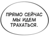 ПРЯМО СЕЙЧАС МЫ ИДЕМ ТРАХАТЬСЯ.