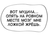 ВОТ МУДИЛА... ОПЯТЬ НА РОВНОМ МЕСТЕ МОЗГ МНЕ ЛОЖКОЙ ЖРЁШЬ.