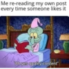 Me re-reading my own post every time someone likes it "Ah yes quality content"