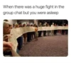 When there was a huge fight in the group chat but you were asleep