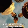 хули смотришь, продолжай