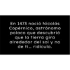 En 1473 nació Nicolás Copérnico, astrónomo polaco que descubrió que la tierra gira alrededor del sol y no de ti... ridícula.
