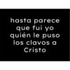 hasta parece que fui yo quién le puso los clavos a Cristo