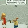 DONT U FUGIN SAY ANYTHING TO MOM