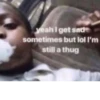 yeah I get sade sometimes but lol I'm still a thug