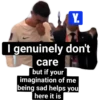 Y. I genuinely don't care but if your imagination of me being sad helps you here it is