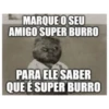 MARQUE O SEU AMIGO SUPER BURRO PARA ELE SABER QUE É SUPER BURRO