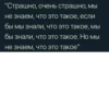 "Страшно, очень страшно, мы не знаем, что это такое, если бы мы знали, что это такое, мы бы знали, что это такое. Но мы не знаем, что это такое"