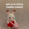 qué se te ofrece maldito imbécil