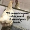 "Tú no naciste para caldo, mami. tú eres el plato fuerte."