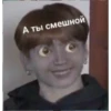 А ты смешной