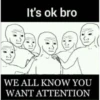 It's ok bro WE ALL KNOW YOU WANT ATTENTION