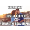 YOU ARE NOT JUST A KEEPER YOU ARE THE GOAL KEEPER