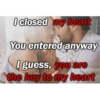 I closed my heart You entered anyway I guess, you are the key to my heart