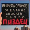 НЕПРЕОДОЛИМОЕ ЖЕЛАНИЕ НАПИСАТЬ слово ПИЗДЕЦ