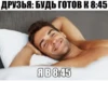 ДРУЗЬЯ: БУДЬ ГОТОВ К 8:45 Я В 8:45