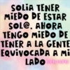 SOLIA TENER MIEDO DE ESTAR SOL@. AHORA TENGO MIEDO DE TENER A LA GENTE EQUIVOCADA A Mi LADO Karty Mari