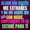 ALGUN DÍA QUIZÁS ME EXTRANES Y NO ME HABRÉ IDO KCON NADIE, SIMPLEMENTE YA NO ESTARÉ PARA TÍ