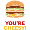 YOU'RE CHEESY!