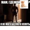 МАМ, ГДЕ МОЙ Я НЕ МОГУ БЕЗ НЕГО УСНУТЬ