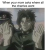 When your mom asks where all the cherries went