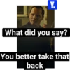 Y. What did you say? You better take that ☐ back
