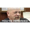 YOU HEARD HIM YOU'RE RETARDED