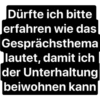 Dürfte ich bitte erfahren wie das Gesprächsthema lautet, damit ich der Unterhaltung beiwohnen kann