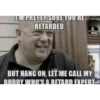 TM PRETTY SURE YOU'RE RETARDED, BUT HANG ON, LET ME CALL MY BUDDY WHO'S A RETARD EXPERT
