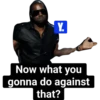 Y. Now what you gonna do against that?