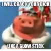 I WILL CRACK YOUR DICK LIKE A GLOW STICK