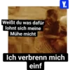 Weißt du was dafür lohnt sich meine Mühe micht Y. Ich verbrenn mich einf