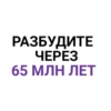 РАЗБУДИТЕ ЧЕРЕЗ 65 МЛН ЛЕТ