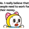 No. I really believe that people need to work for their money.
