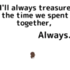 I'll always treasure the time we spent together, Always.
