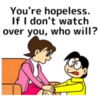 You're hopeless. If, I don't watch [over you, who will?
