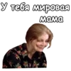 У тебя мировая мама