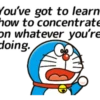 You've got to learn how.to concentrate On whatever you're doing.