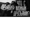 ЧТО С МОЙМИ • ДРУЗЬЯМИ?