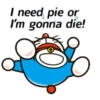 I need pie or I'm gonna die!