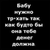 Бабу нужно тр*хать так, как будто бы она тебе Денег должна.