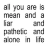 all you are is mean and a liar and pathetic and alone in life