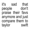 it's sad that people don't praise their favs anymore and just compare them to taylor swift