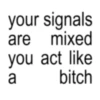 your signals are mixed you act like a bitch