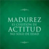 MADUREZ ES CUESTIÓN DE ACTITUD NO SÓLO DE EDAD