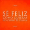SÉ FELIZ COMO QUIERAS NO COMO TE DIGAN