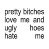 pretty bitches love me and hoes ugly hate me