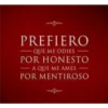 PREFIERO QUE ME ODIES POR HONESTO A QUE ME AMES POR MENTIROSO